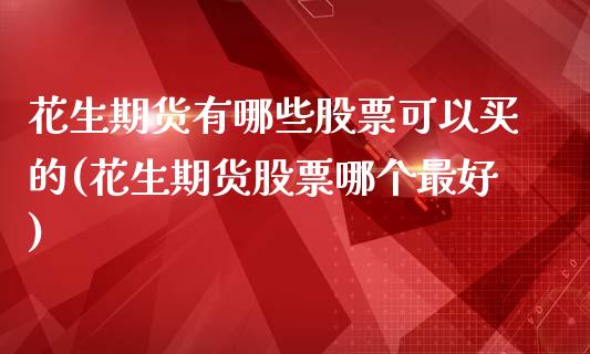 花生期货有哪些股票可以买的(花生期货股票哪个最好)_https://www.xmqjcw.com_期货百科_第1张