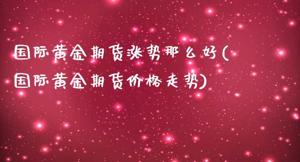国际黄金期货涨势那么好(国际黄金期货价格走势)_https://www.xmqjcw.com_基金理财_第1张