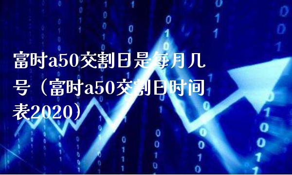 富时a50交割日是每月几号（富时a50交割日时间表2020）_https://www.xmqjcw.com_期货投资_第1张