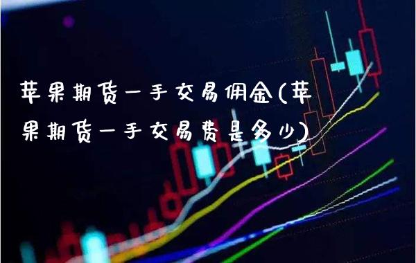 苹果期货一手交易佣金(苹果期货一手交易费是多少)_https://www.xmqjcw.com_期货开户_第1张