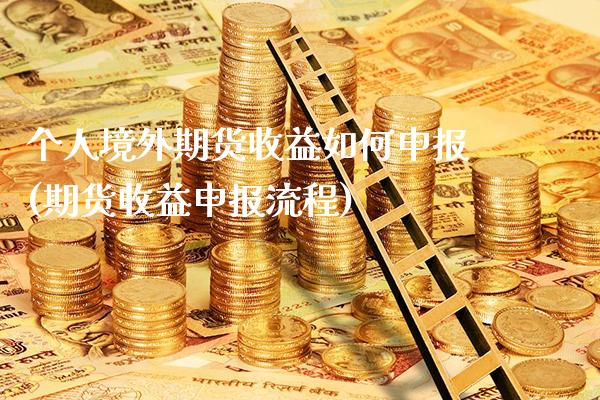 个人境外期货收益如何申报(期货收益申报流程)_https://www.xmqjcw.com_期货行情_第1张