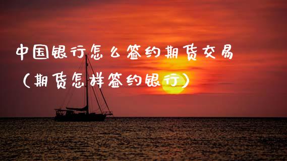 中国银行怎么签约期货交易（期货怎样签约银行）_https://www.xmqjcw.com_期货行情_第1张