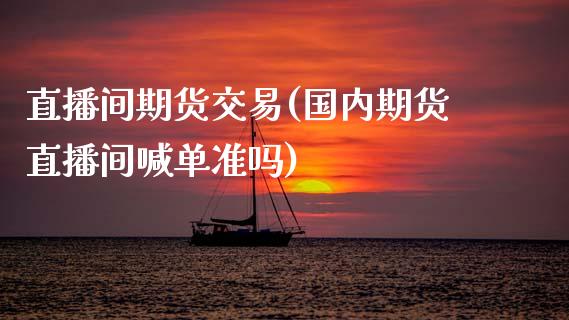 直播间期货交易(国内期货直播间喊单准吗)_https://www.xmqjcw.com_期货百科_第1张