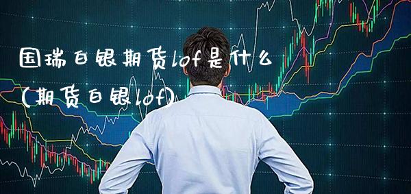 国瑞白银期货lof是什么(期货白银lof)_https://www.xmqjcw.com_期货百科_第1张