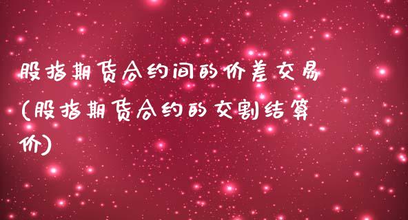 股指期货合约间的价差交易(股指期货合约的交割结算价)_期货百科_第1张_秦聚理财 股指期货合约间的价差交易(股指期货合约的交割结算价)_https://www.xmqjcw.com_期货百科_第1张
