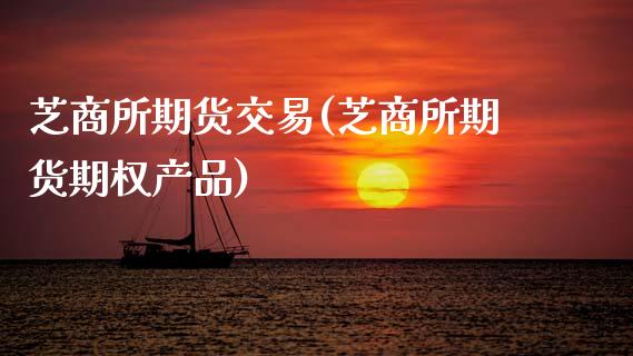 芝商所期货交易(芝商所期货期权产品)_https://www.xmqjcw.com_期货百科_第1张