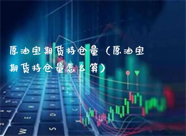 原油宝期货持仓量（原油宝期货持仓量怎么算）_https://www.xmqjcw.com_期货投资_第1张