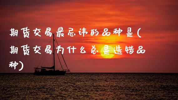 期货交易最忌讳的品种是(期货交易为什么总是选错品种)_https://www.xmqjcw.com_期货直播室_第1张
