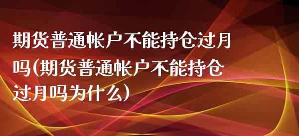 期货普通帐户不能持仓过月吗(期货普通帐户不能持仓过月吗为什么)_https://www.xmqjcw.com_期货投资_第1张