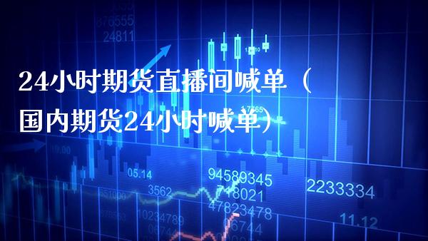 24小时期货直播间喊单（国内期货24小时喊单）_https://www.xmqjcw.com_期货行情_第1张