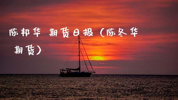 陈邦华 期货日报（陈冬华 期货）_https://www.xmqjcw.com_期货投资_第1张