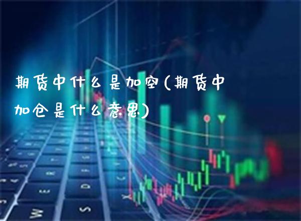 期货中什么是加空(期货中加仓是什么意思)_https://www.xmqjcw.com_期货行情_第1张