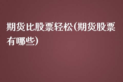 期货比股票轻松(期货股票有哪些)_https://www.xmqjcw.com_期货投资_第1张