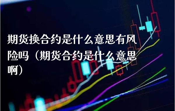 期货换合约是什么意思有风险吗（期货合约是什么意思啊）_https://www.xmqjcw.com_期货直播室_第1张