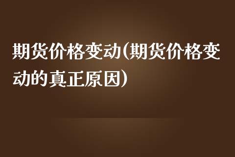 期货价格变动(期货价格变动的真正原因)_https://www.xmqjcw.com_期货直播室_第1张