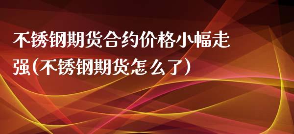不锈钢期货合约价格小幅走强(不锈钢期货怎么了)_https://www.xmqjcw.com_期货开户_第1张