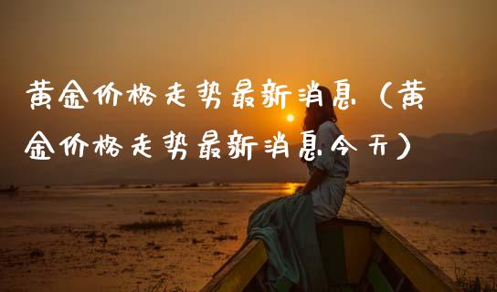 黄金价格走势最新消息（黄金价格走势最新消息今天）_https://www.xmqjcw.com_期货直播室_第1张