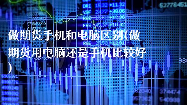 做期货手机和电脑区别(做期货用电脑还是手机比较好)_https://www.xmqjcw.com_期货百科_第1张