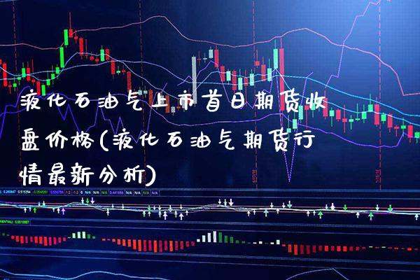 液化石油气上市首日期货收盘价格(液化石油气期货行情最新分析)_https://www.xmqjcw.com_期货行情_第1张