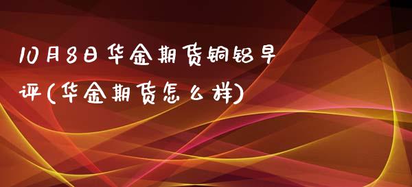 10月8日华金期货铜铝早评(华金期货怎么样)_https://www.xmqjcw.com_期货直播室_第1张