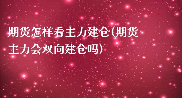 期货怎样看主力建仓(期货主力会双向建仓吗)_https://www.xmqjcw.com_股票投资_第1张