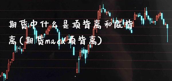 期货中什么是顶背离和底背离(期货macd顶背离)_https://www.xmqjcw.com_期货百科_第1张
