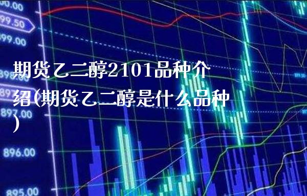 期货乙二醇2101品种介绍(期货乙二醇是什么品种)_https://www.xmqjcw.com_期货百科_第1张