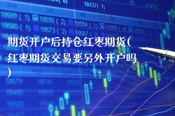 期货开户后持仓红枣期货(红枣期货交易要另外开户吗)_https://www.xmqjcw.com_股票投资_第1张