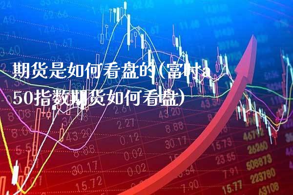 期货是如何看盘的(富时a50指数期货如何看盘)_https://www.xmqjcw.com_期货百科_第1张