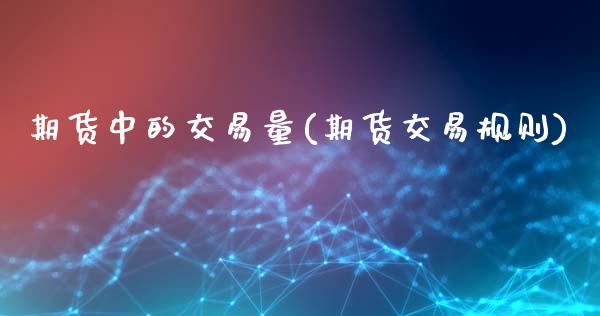 期货中的交易量(期货交易规则)_https://www.xmqjcw.com_期货行情_第1张