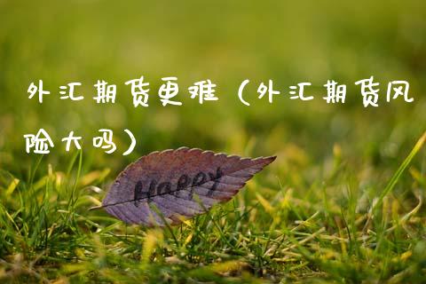 外汇期货更难（外汇期货风险大吗）_https://www.xmqjcw.com_期货投资_第1张