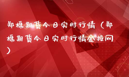 郑棉期货今日实时行情（郑棉期货今日实时行情金投网）_https://www.xmqjcw.com_期货投资_第1张