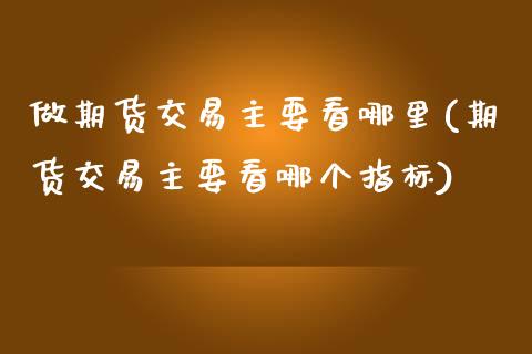 做期货交易主要看哪里(期货交易主要看哪个指标)_https://www.xmqjcw.com_期货百科_第1张