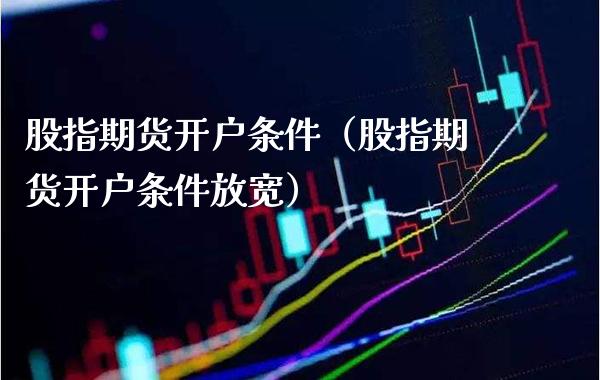 股指期货开户条件（股指期货开户条件放宽）_https://www.xmqjcw.com_期货行情_第1张