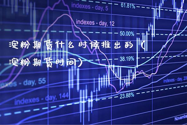 淀粉期货什么时候推出的（淀粉期货时间）_https://www.xmqjcw.com_期货投资_第1张
