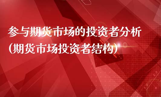 参与期货市场的投资者分析(期货市场投资者结构)_https://www.xmqjcw.com_期货行情_第1张
