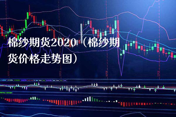棉纱期货2020（棉纱期货价格走势图）_https://www.xmqjcw.com_期货投资_第1张