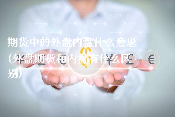 期货中的外盘内盘什么意思(外盘期货和内盘有什么区别)_https://www.xmqjcw.com_期货百科_第1张