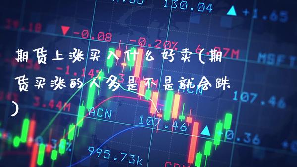 期货上涨买入什么好卖(期货买涨的人多是不是就会跌)_https://www.xmqjcw.com_期货百科_第1张