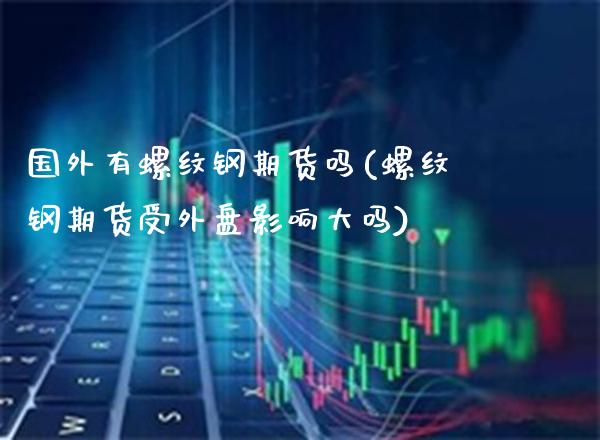 国外有螺纹钢期货吗(螺纹钢期货受外盘影响大吗)_https://www.xmqjcw.com_期货百科_第1张