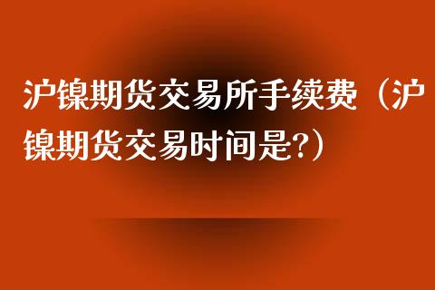 沪镍期货交易所手续费（沪镍期货交易时间是?）_https://www.xmqjcw.com_期货投资_第1张