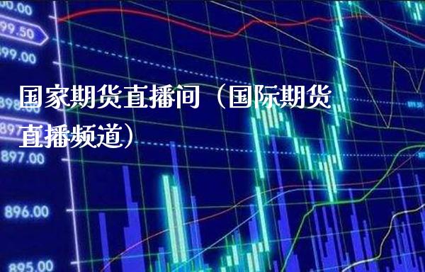 国家期货直播间（国际期货直播频道）_https://www.xmqjcw.com_期货行情_第1张