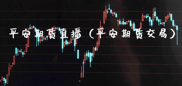 平安期货直播（平安期货交易）_https://www.xmqjcw.com_期货直播室_第1张
