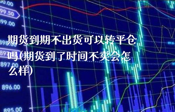 期货到期不出货可以转平仓吗(期货到了时间不卖会怎么样)_https://www.xmqjcw.com_期货百科_第1张