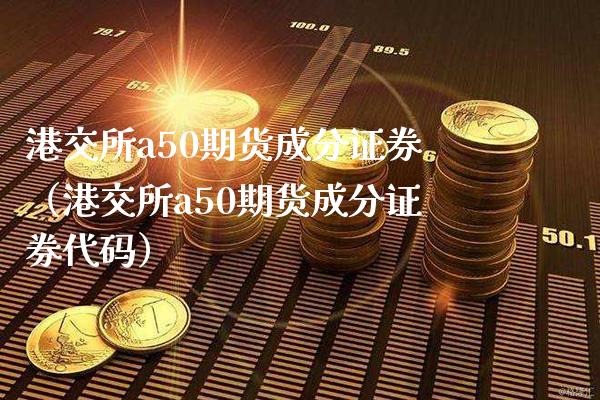 港交所a50期货成分证券（港交所a50期货成分证券代码）_https://www.xmqjcw.com_期货投资_第1张