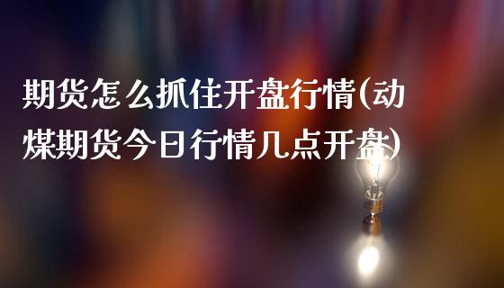 期货怎么抓住开盘行情(动煤期货今日行情几点开盘)_https://www.xmqjcw.com_期货行情_第1张