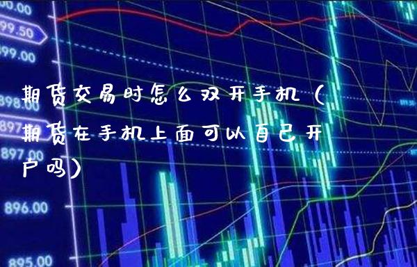 期货交易时怎么手机（期货在手机上面可以自己开户吗）_https://www.xmqjcw.com_期货行情_第1张
