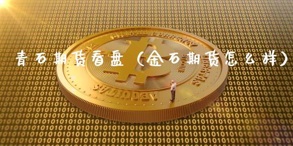 青石期货看盘（金石期货怎么样）_https://www.xmqjcw.com_期货直播室_第1张