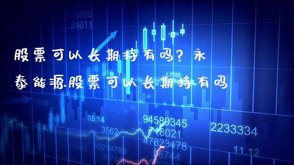 股票可以长期持有吗? 永泰能源股票可以长期持有吗_https://www.xmqjcw.com_股票投资_第1张