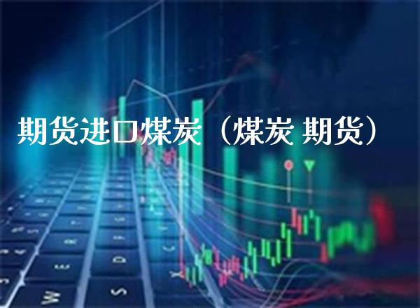 期货进口煤炭（煤炭 期货）_https://www.xmqjcw.com_期货直播室_第1张
